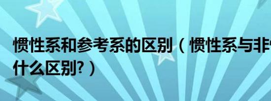 惯性系和参考系的区别（惯性系与非惯性系有什么区别?）