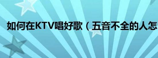 如何在KTV唱好歌（五音不全的人怎么办）