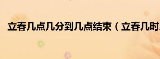 立春几点几分到几点结束（立春几时几分）