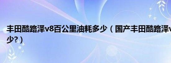 丰田酷路泽v8百公里油耗多少（国产丰田酷路泽v8油耗是多少?）