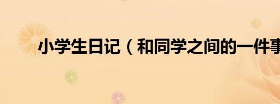 小学生日记（和同学之间的一件事）