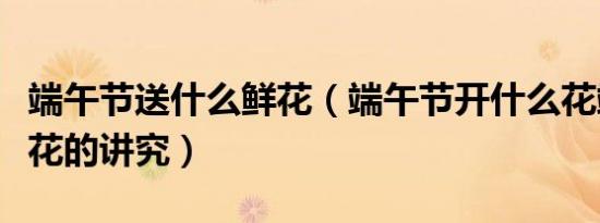 端午节送什么鲜花（端午节开什么花端午节送花的讲究）