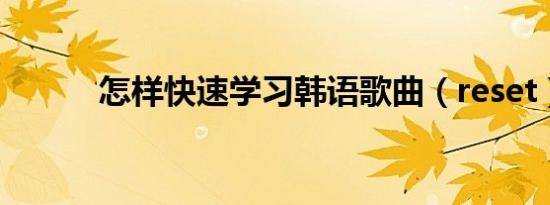 怎样快速学习韩语歌曲（reset）