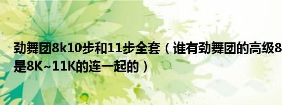 劲舞团8k10步和11步全套（谁有劲舞团的高级8K自由舞步是8K~11K的连一起的）