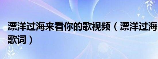 漂洋过海来看你的歌视频（漂洋过海来看你的歌词）