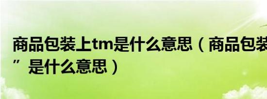 商品包装上tm是什么意思（商品包装上“TM”是什么意思）