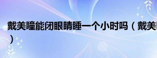 戴美瞳能闭眼睛睡一个小时吗（戴美瞳好不好）