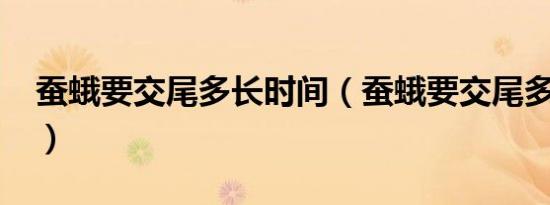 蚕蛾要交尾多长时间（蚕蛾要交尾多长时间?）