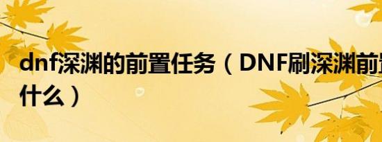 dnf深渊的前置任务（DNF刷深渊前置任务是什么）
