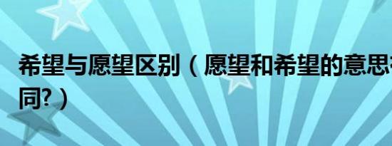 希望与愿望区别（愿望和希望的意思有什么不同?）