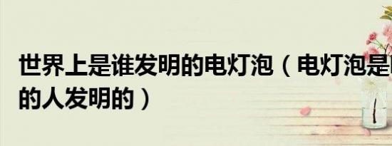 世界上是谁发明的电灯泡（电灯泡是哪个国家的人发明的）