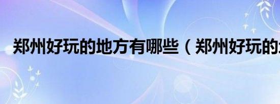 郑州好玩的地方有哪些（郑州好玩的地方）