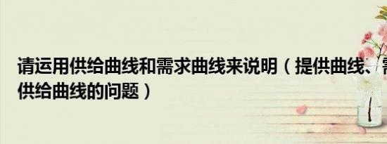 请运用供给曲线和需求曲线来说明（提供曲线、需求曲线和供给曲线的问题）