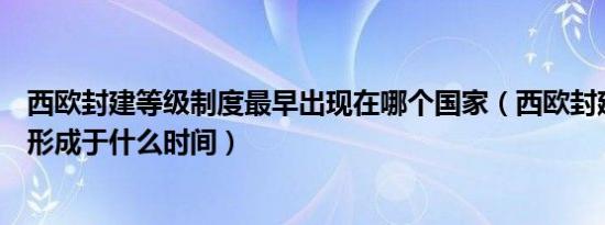 西欧封建等级制度最早出现在哪个国家（西欧封建等级制度形成于什么时间）