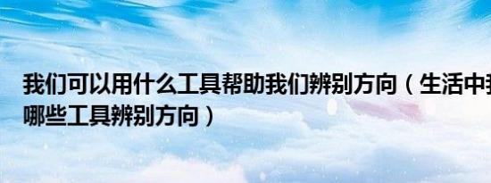 我们可以用什么工具帮助我们辨别方向（生活中我们可以用哪些工具辨别方向）