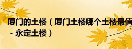 厦门的土楼（厦门土楼哪个土楼最值得去玩－－永定土楼）