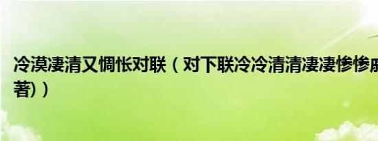冷漠凄清又惆怅对联（对下联冷冷清清凄凄惨惨戚戚(不是原著)）