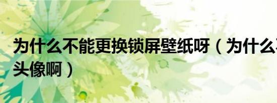 为什么不能更换锁屏壁纸呀（为什么不能更换头像啊）