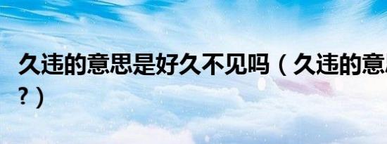 久违的意思是好久不见吗（久违的意思是什么?）