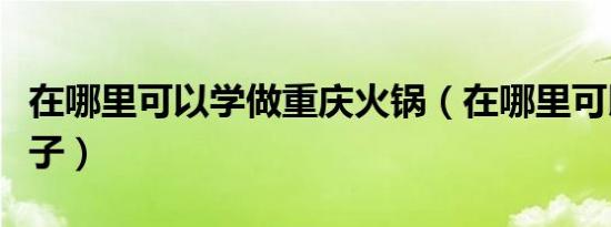 在哪里可以学做重庆火锅（在哪里可以学做包子）