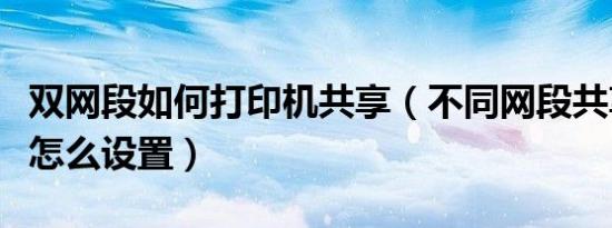 双网段如何打印机共享（不同网段共享打印机怎么设置）