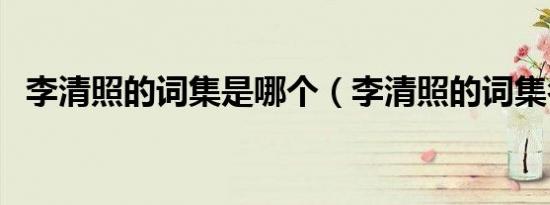 李清照的词集是哪个（李清照的词集名是）