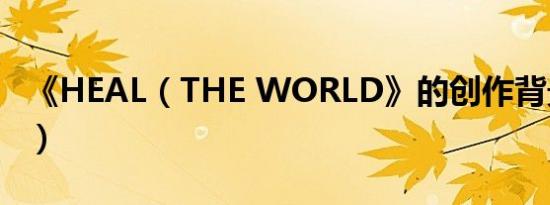 《HEAL（THE WORLD》的创作背景是什么）