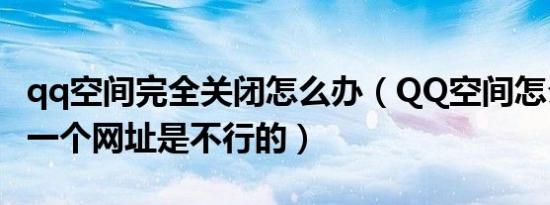 qq空间完全关闭怎么办（QQ空间怎么关闭一一个网址是不行的）