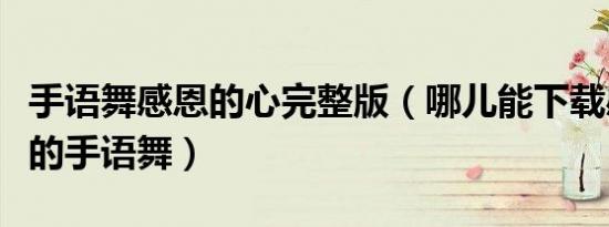 手语舞感恩的心完整版（哪儿能下载感恩的心的手语舞）