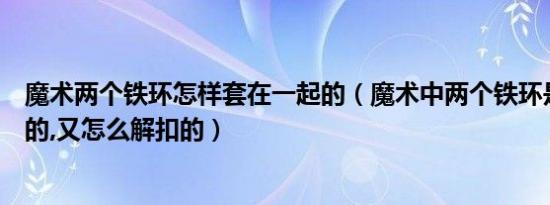 魔术两个铁环怎样套在一起的（魔术中两个铁环是怎么扣上的,又怎么解扣的）