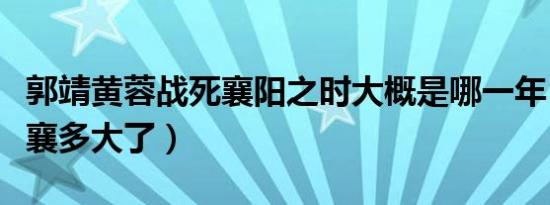郭靖黄蓉战死襄阳之时大概是哪一年（当时郭襄多大了）