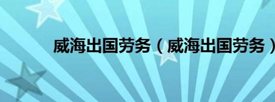 威海出国劳务（威海出国劳务）