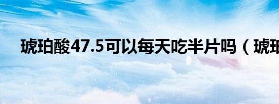 琥珀酸47.5可以每天吃半片吗（琥珀酸）