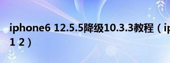 iphone6 12.5.5降级10.3.3教程（iphone6 1 2）