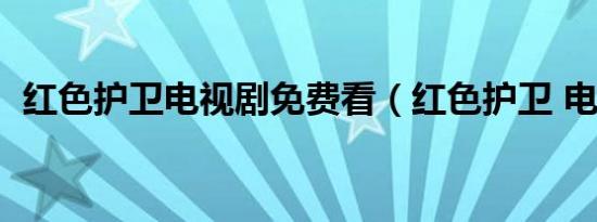 红色护卫电视剧免费看（红色护卫 电视剧）