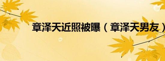 章泽天近照被曝（章泽天男友）