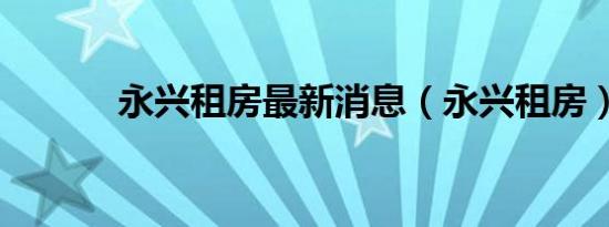 永兴租房最新消息（永兴租房）