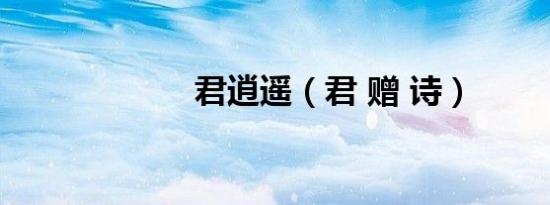 君逍遥（君 赠 诗）