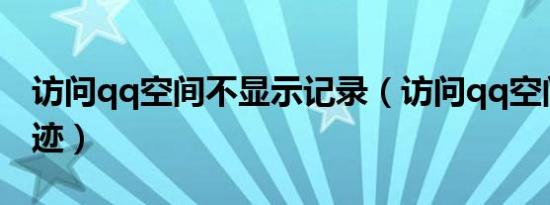 访问qq空间不显示记录（访问qq空间不留痕迹）