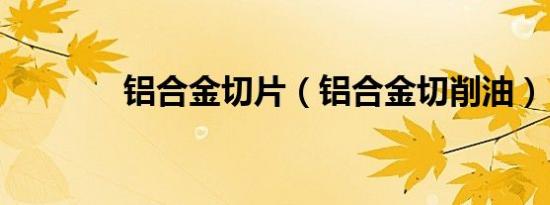 铝合金切片（铝合金切削油）