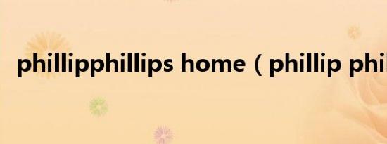 phillipphillips home（phillip phillips）