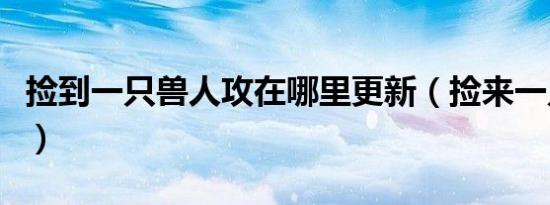 捡到一只兽人攻在哪里更新（捡来一只兽人攻）