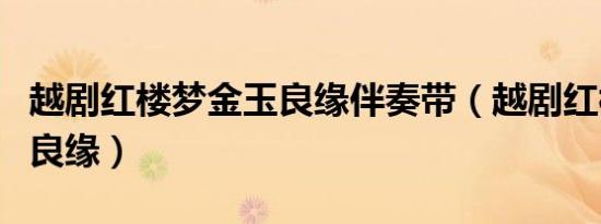 越剧红楼梦金玉良缘伴奏带（越剧红楼梦金玉良缘）