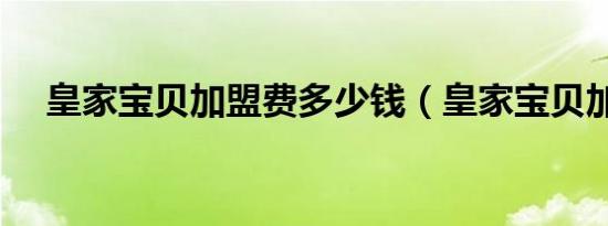 皇家宝贝加盟费多少钱（皇家宝贝加盟）