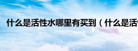 什么是活性水哪里有买到（什么是活性水）