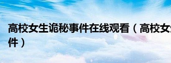 高校女生诡秘事件在线观看（高校女生诡秘事件）
