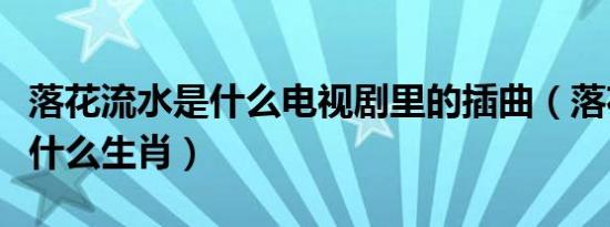 落花流水是什么电视剧里的插曲（落花流水是什么生肖）