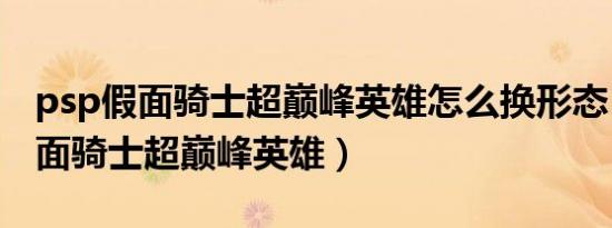 psp假面骑士超巅峰英雄怎么换形态（psp假面骑士超巅峰英雄）