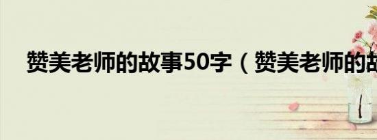 赞美老师的故事50字（赞美老师的故事）