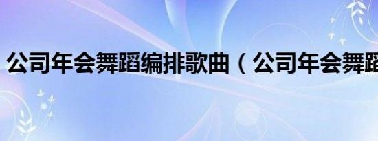 公司年会舞蹈编排歌曲（公司年会舞蹈编排）